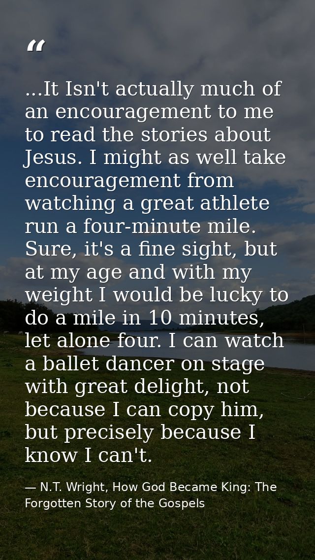 ...It Isn't actually much of an encouragement to me to read the stories about Jesus. I might as well take encouragement  — N.T. Wright, How God Became King: The Forgotten Story of the Gospels
