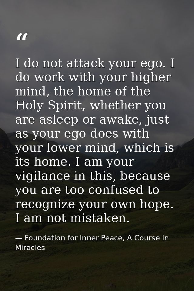I do not attack your ego. I do work with your higher mind, the home of the Holy Spirit, whether you are asleep or awake, — Foundation for Inner Peace, A Course in Miracles