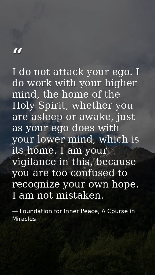 I do not attack your ego. I do work with your higher mind, the home of the Holy Spirit, whether you are asleep or awake, — Foundation for Inner Peace, A Course in Miracles