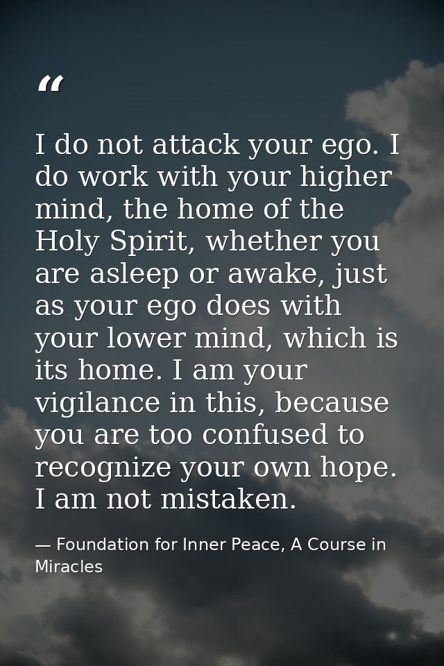 I do not attack your ego. I do work with your higher mind, the home of the Holy Spirit, whether you are asleep or awake, — Foundation for Inner Peace, A Course in Miracles