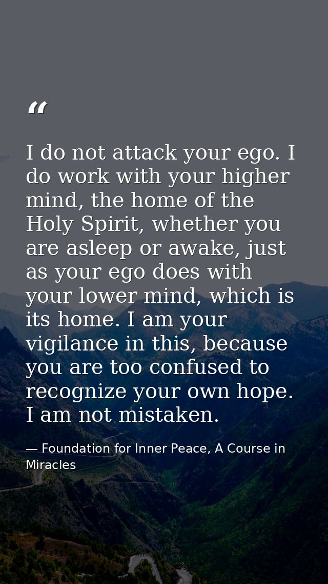 I do not attack your ego. I do work with your higher mind, the home of the Holy Spirit, whether you are asleep or awake, — Foundation for Inner Peace, A Course in Miracles