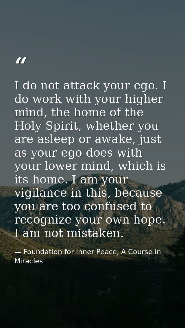 I do not attack your ego. I do work with your higher mind, the home of the Holy Spirit, whether you are asleep or awake, — Foundation for Inner Peace, A Course in Miracles