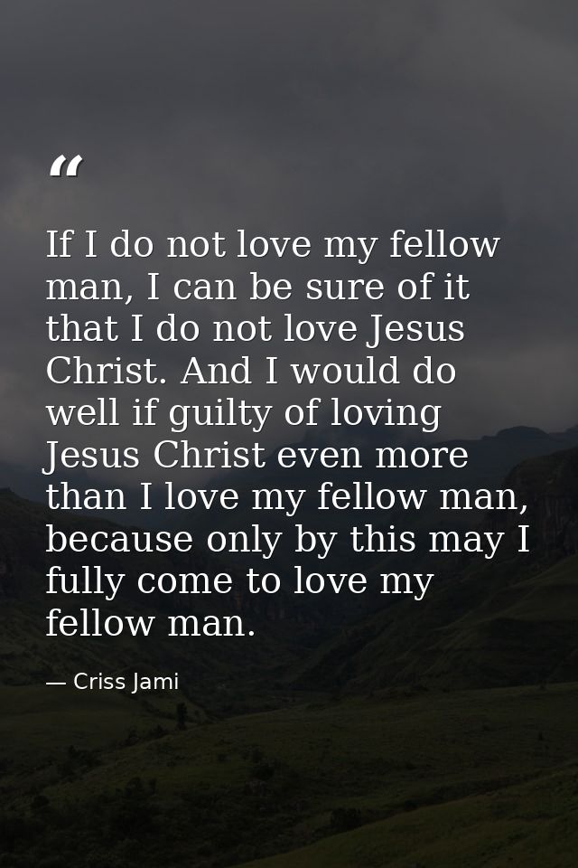 If I do not love my fellow man, I can be sure of it that I do not love Jesus Christ. And I would do well if guilty of lo — Criss Jami