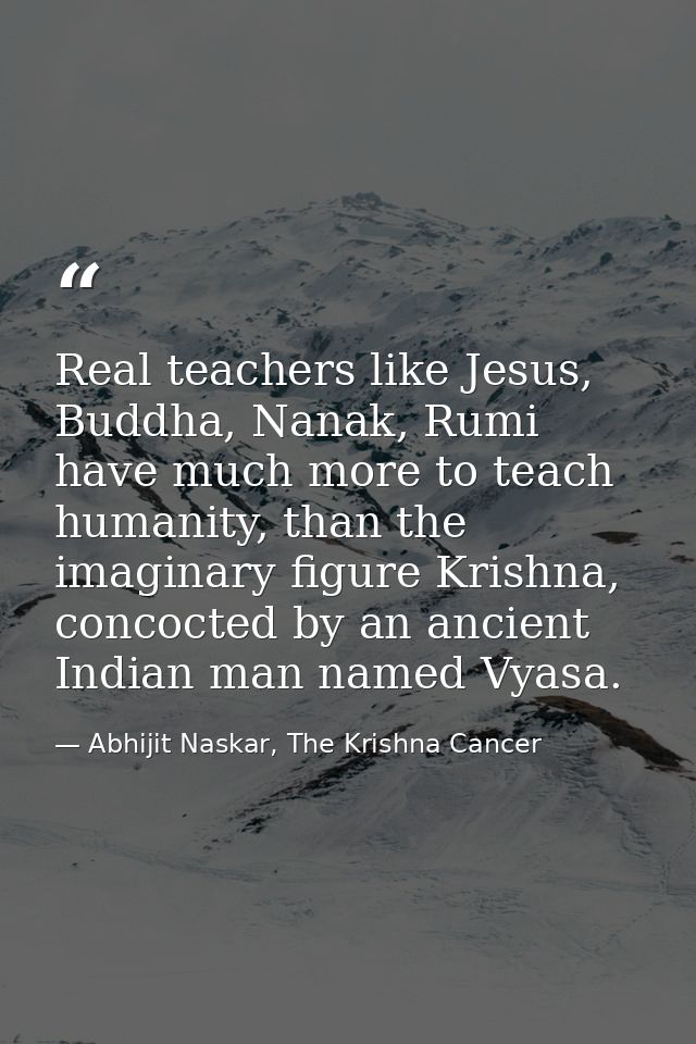Real teachers like Jesus, Buddha, Nanak, Rumi have much more to teach humanity, than the imaginary figure Krishna, conco — Abhijit Naskar, The Krishna Cancer
