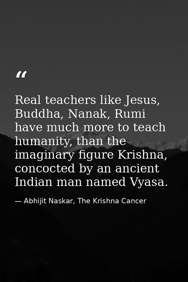 Real teachers like Jesus, Buddha, Nanak, Rumi have much more to teach humanity, than the imaginary figure Krishna, conco — Abhijit Naskar, The Krishna Cancer