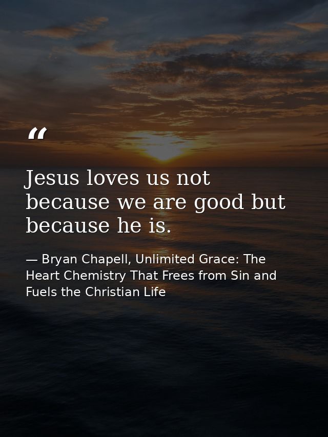 Jesus loves us not because we are good but because he is. — Bryan Chapell, Unlimited Grace: The Heart Chemistry That Frees from Sin and Fuels the Christian Life