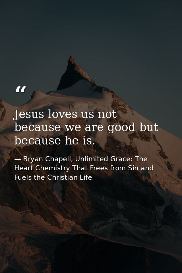 Jesus loves us not because we are good but because he is. — Bryan Chapell, Unlimited Grace: The Heart Chemistry That Frees from Sin and Fuels the Christian Life