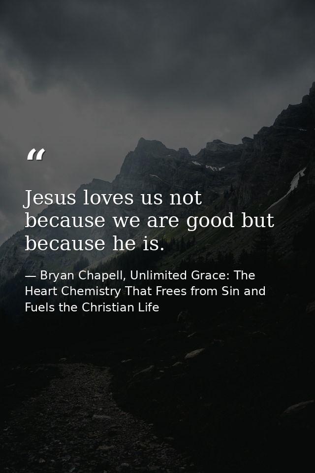 Jesus loves us not because we are good but because he is. — Bryan Chapell, Unlimited Grace: The Heart Chemistry That Frees from Sin and Fuels the Christian Life