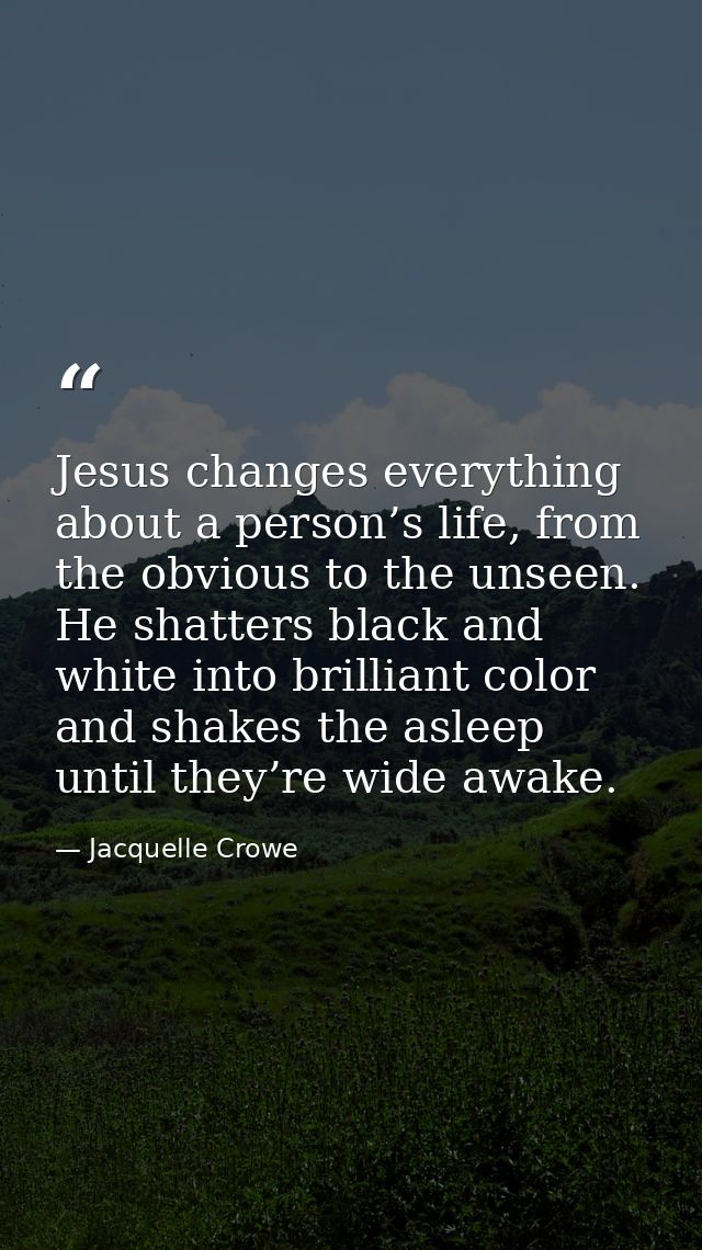 Jesus changes everything about a person’s life, from the obvious to the unseen. He shatters black and white into brillia — Jacquelle Crowe