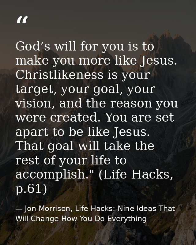 God’s will for you is to make you more like Jesus. Christlikeness is your target, your goal, your vision, and the reason — Jon Morrison, Life Hacks: Nine Ideas That Will Change How You Do Everything
