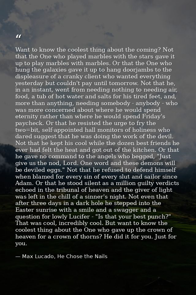 Want to know the coolest thing about the coming? Not that the One who played marbles with the stars gave it up to play m — Max Lucado, He Chose the Nails