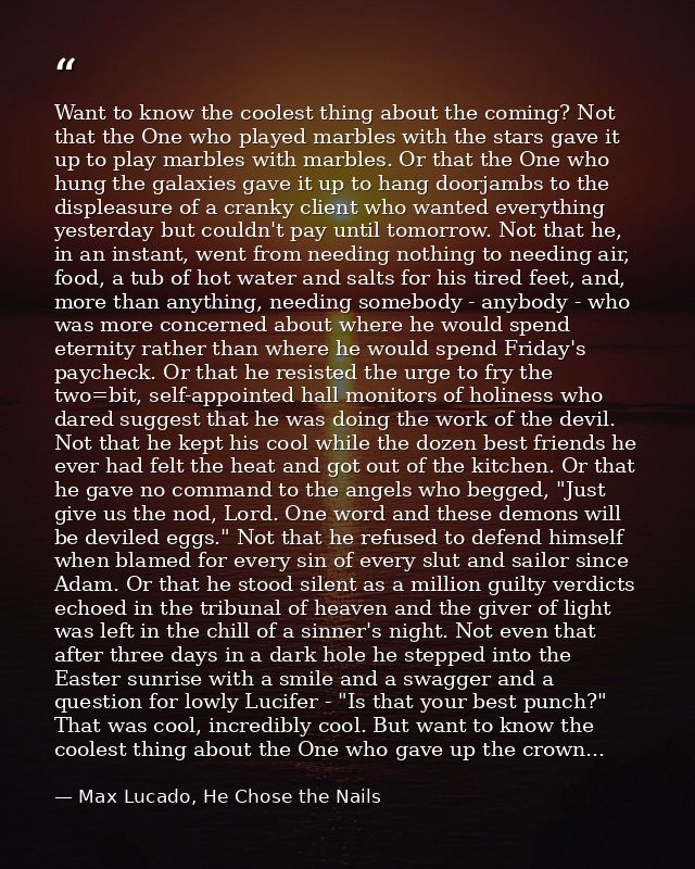 Want to know the coolest thing about the coming? Not that the One who played marbles with the stars gave it up to play m — Max Lucado, He Chose the Nails