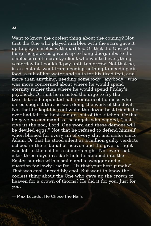 Want to know the coolest thing about the coming? Not that the One who played marbles with the stars gave it up to play m — Max Lucado, He Chose the Nails