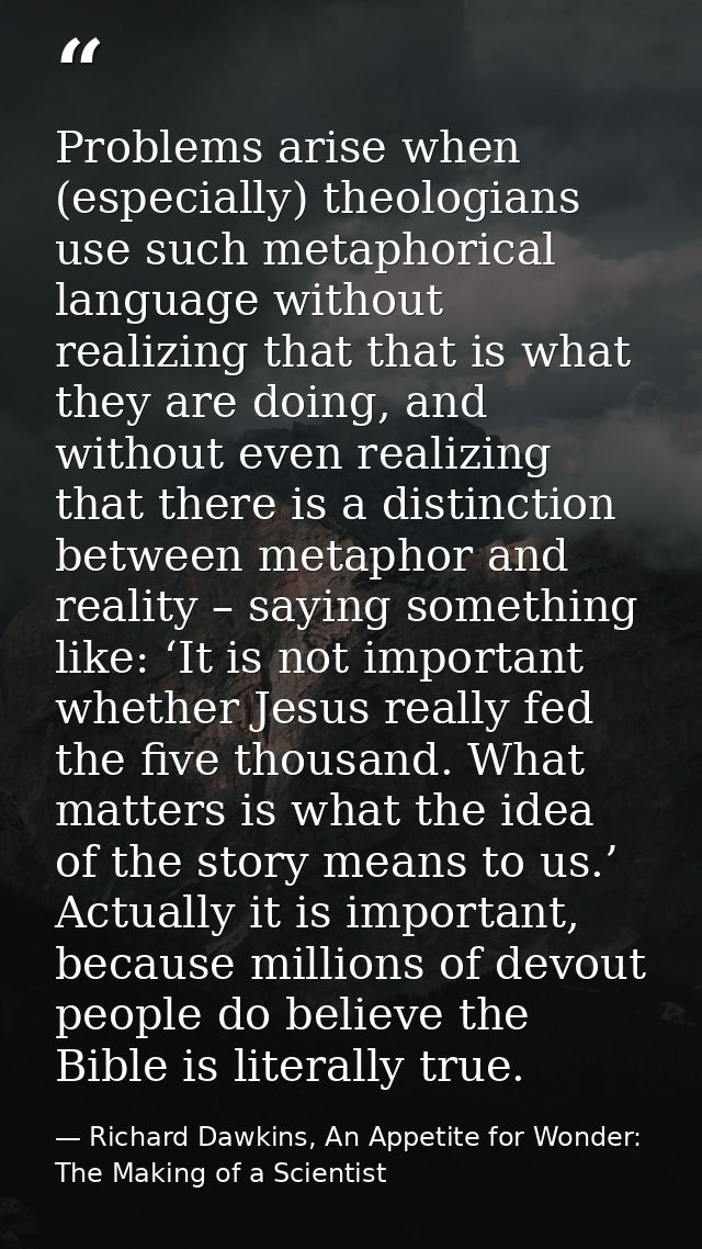 Problems arise when (especially) theologians use such metaphorical language without realizing that that is what they are — Richard Dawkins, An Appetite for Wonder: The Making of a Scientist