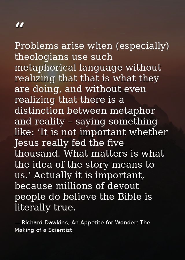 Problems arise when (especially) theologians use such metaphorical language without realizing that that is what they are — Richard Dawkins, An Appetite for Wonder: The Making of a Scientist