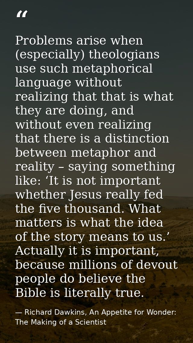 Problems arise when (especially) theologians use such metaphorical language without realizing that that is what they are — Richard Dawkins, An Appetite for Wonder: The Making of a Scientist