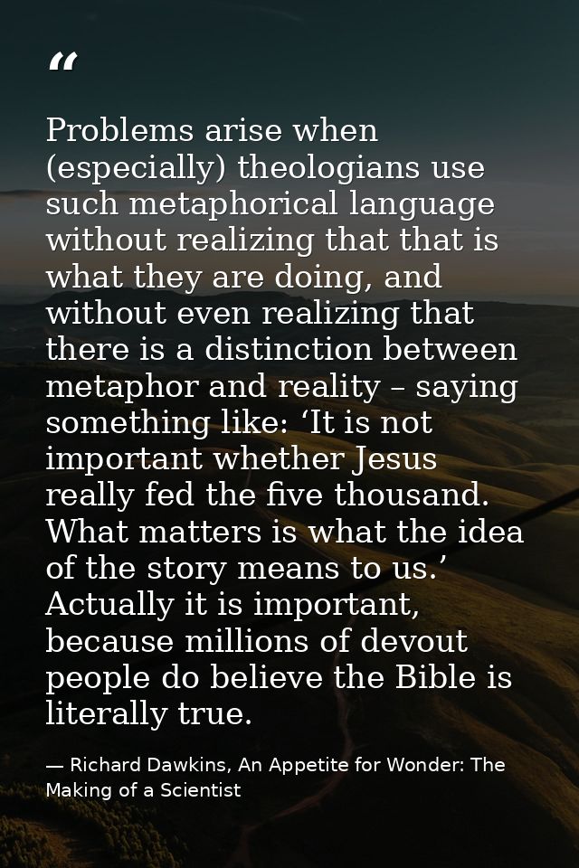 Problems arise when (especially) theologians use such metaphorical language without realizing that that is what they are — Richard Dawkins, An Appetite for Wonder: The Making of a Scientist