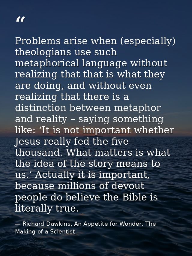 Problems arise when (especially) theologians use such metaphorical language without realizing that that is what they are — Richard Dawkins, An Appetite for Wonder: The Making of a Scientist