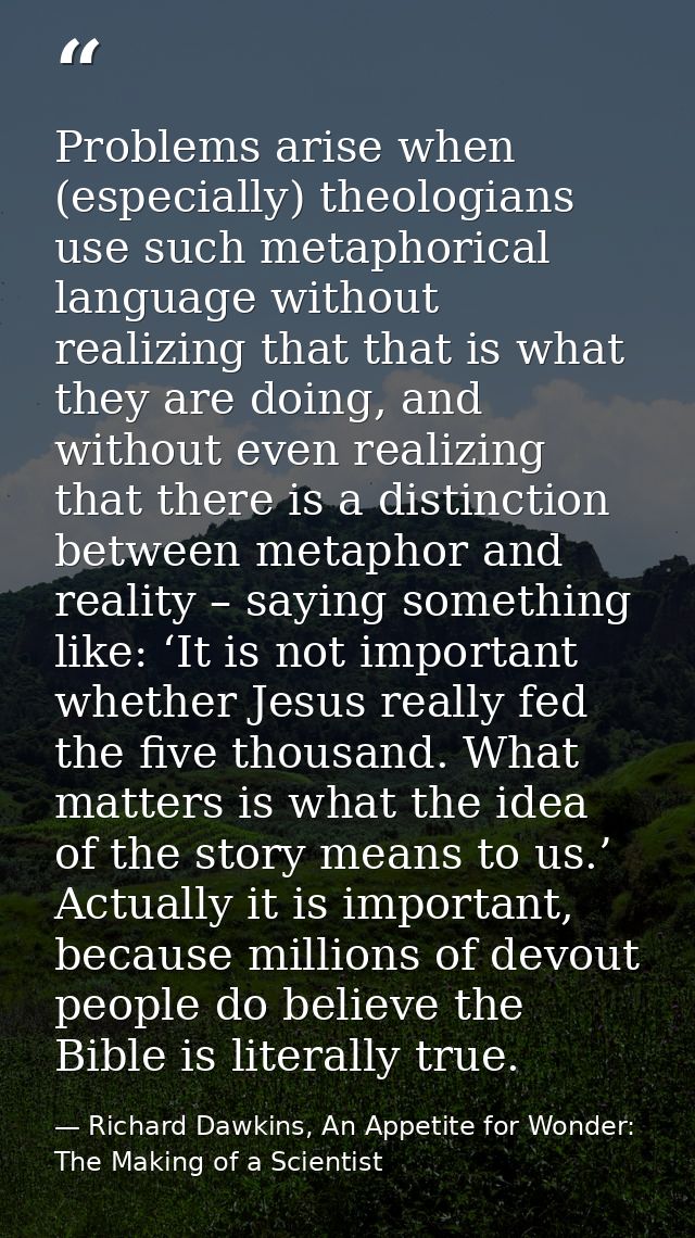 Problems arise when (especially) theologians use such metaphorical language without realizing that that is what they are — Richard Dawkins, An Appetite for Wonder: The Making of a Scientist