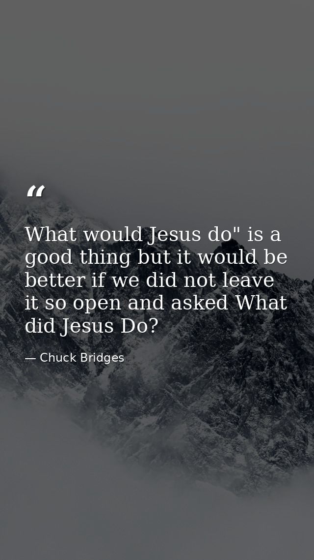 What would Jesus do" is a good thing but it would be better if we did not leave it so open and asked What did Jesus Do? — Chuck Bridges
