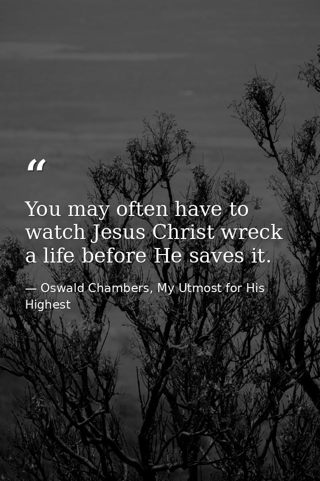 You may often have to watch Jesus Christ wreck a life before He saves it. — Oswald Chambers, My Utmost for His Highest