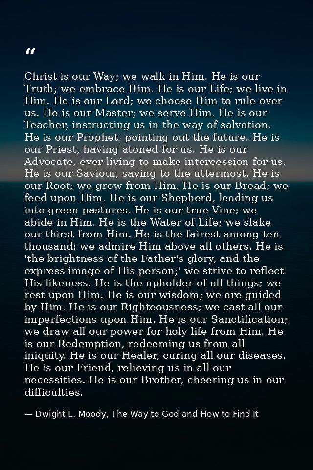 Christ is our Way; we walk in Him. He is our Truth; we embrace Him. He is our Life; we live in Him. He is our Lord; we c — Dwight L. Moody, The Way to God and How to Find It