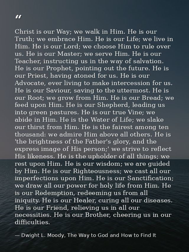 Christ is our Way; we walk in Him. He is our Truth; we embrace Him. He is our Life; we live in Him. He is our Lord; we c — Dwight L. Moody, The Way to God and How to Find It