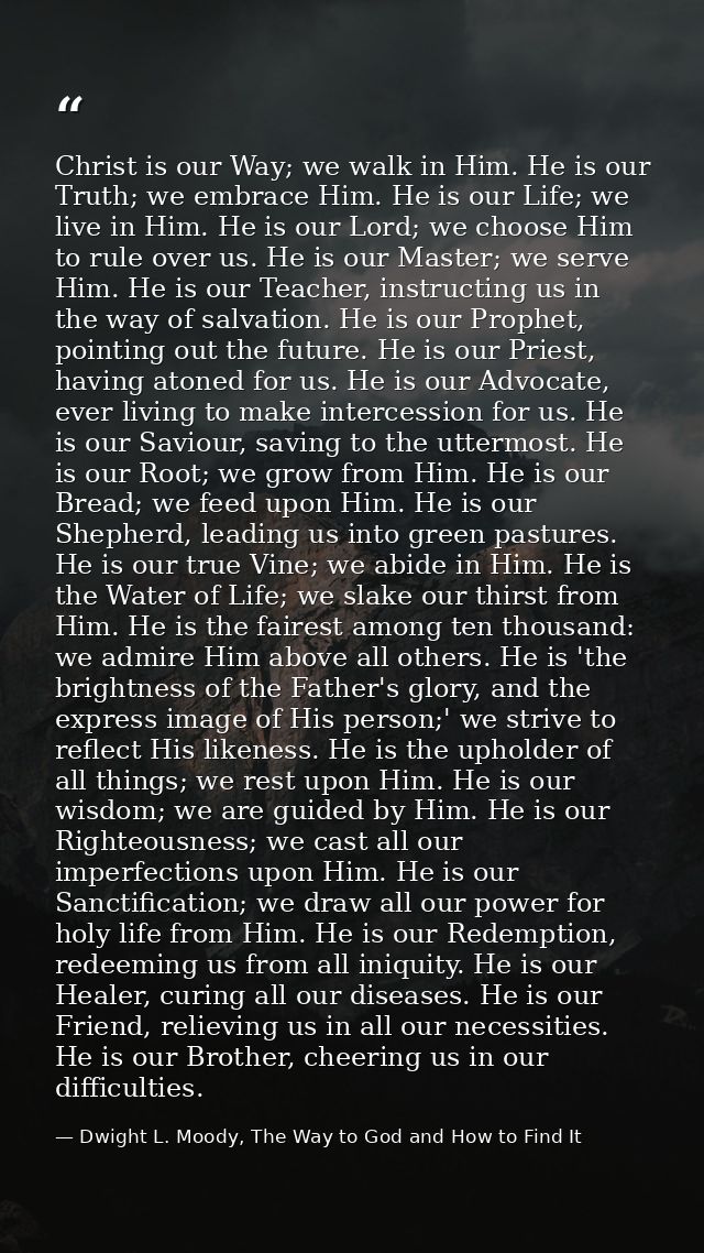 Christ is our Way; we walk in Him. He is our Truth; we embrace Him. He is our Life; we live in Him. He is our Lord; we c — Dwight L. Moody, The Way to God and How to Find It