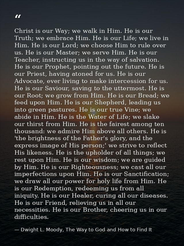 Christ is our Way; we walk in Him. He is our Truth; we embrace Him. He is our Life; we live in Him. He is our Lord; we c — Dwight L. Moody, The Way to God and How to Find It