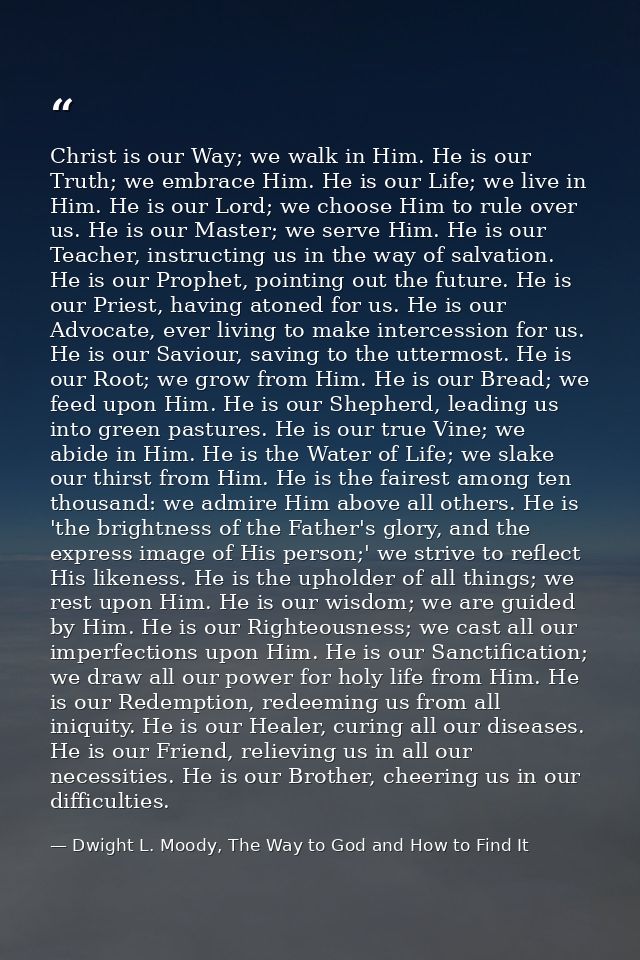 Christ is our Way; we walk in Him. He is our Truth; we embrace Him. He is our Life; we live in Him. He is our Lord; we c — Dwight L. Moody, The Way to God and How to Find It