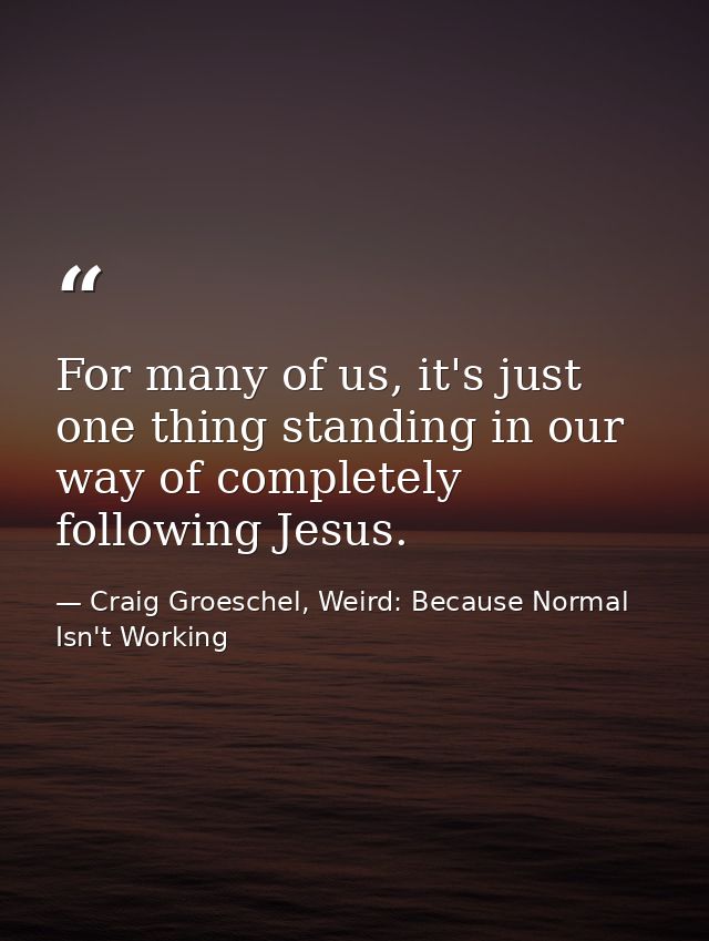 For many of us, it's just one thing standing in our way of completely following Jesus. — Craig Groeschel, Weird: Because Normal Isn't Working