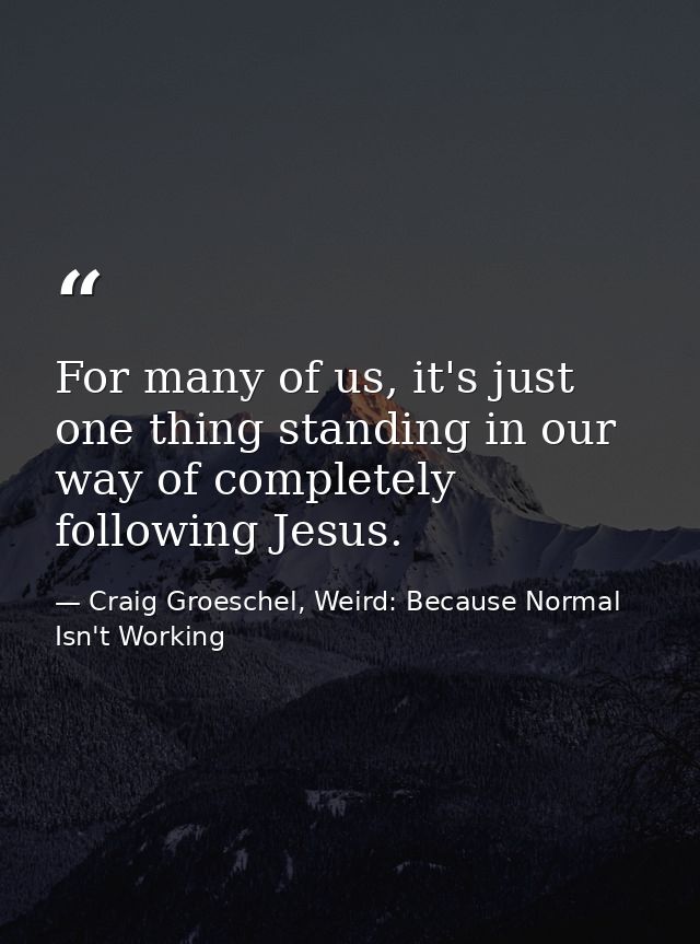 For many of us, it's just one thing standing in our way of completely following Jesus. — Craig Groeschel, Weird: Because Normal Isn't Working