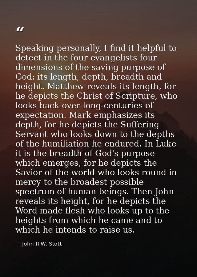 Speaking personally, I find it helpful to detect in the four evangelists four dimensions of the saving purpose of God: i — John R.W. Stott