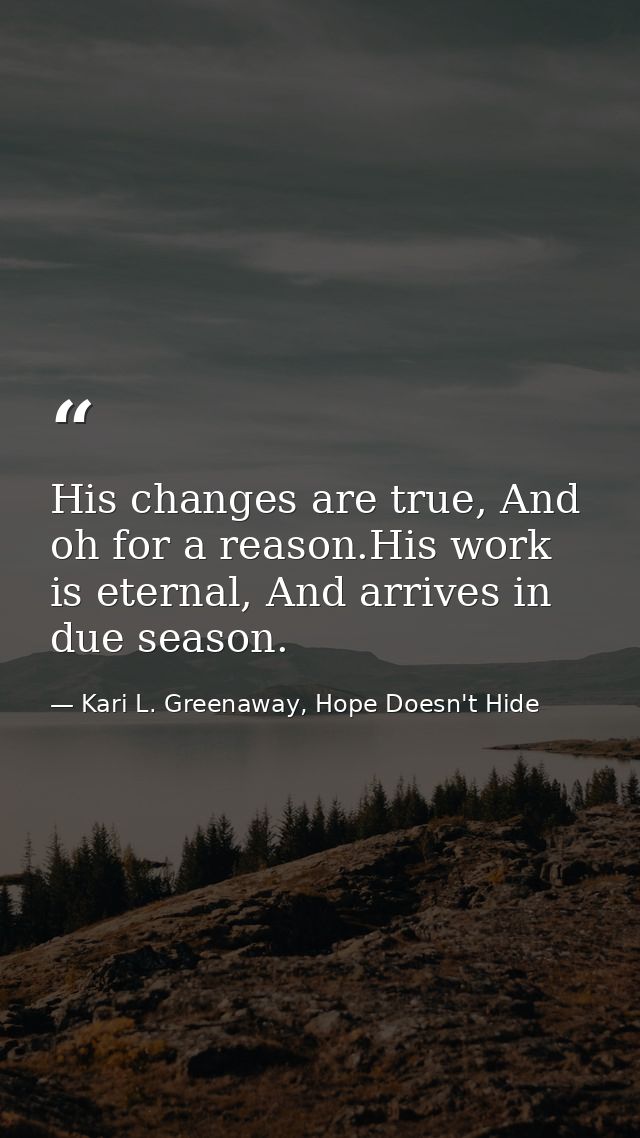 His changes are true, And oh for a reason.His work is eternal, And arrives in due season. — Kari L. Greenaway, Hope Doesn't Hide