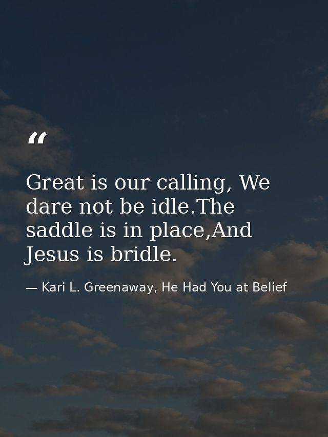 Great is our calling, We dare not be idle.The saddle is in place,And Jesus is bridle. — Kari L. Greenaway, He Had You at Belief