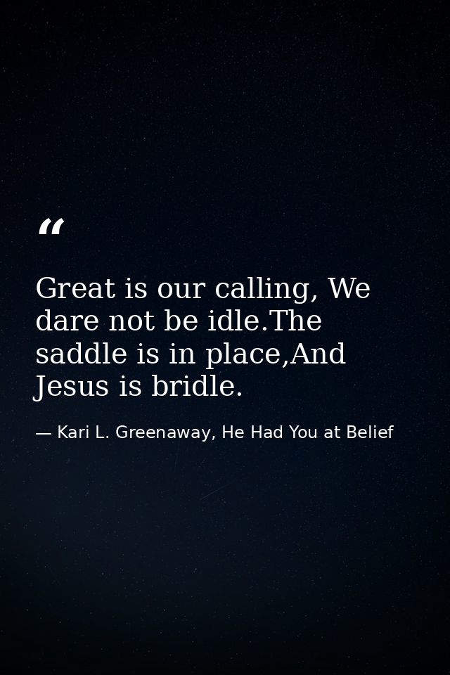 Great is our calling, We dare not be idle.The saddle is in place,And Jesus is bridle. — Kari L. Greenaway, He Had You at Belief