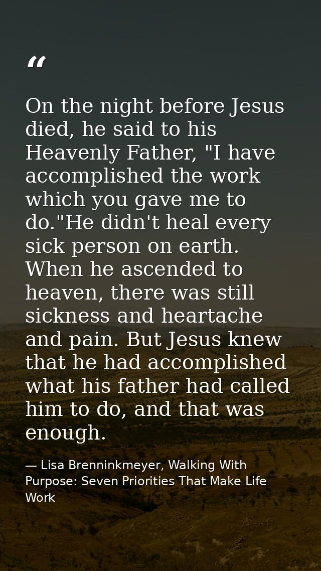 On the night before Jesus died, he said to his Heavenly Father, "I have accomplished the work which you gave me to do."H — Lisa Brenninkmeyer, Walking With Purpose: Seven Priorities That Make Life Work