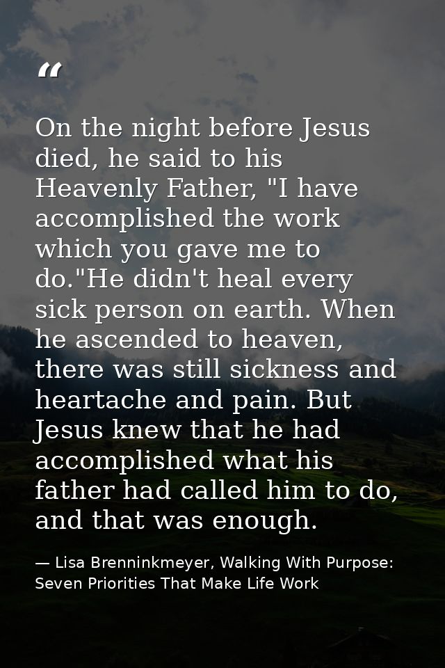 On the night before Jesus died, he said to his Heavenly Father, "I have accomplished the work which you gave me to do."H — Lisa Brenninkmeyer, Walking With Purpose: Seven Priorities That Make Life Work