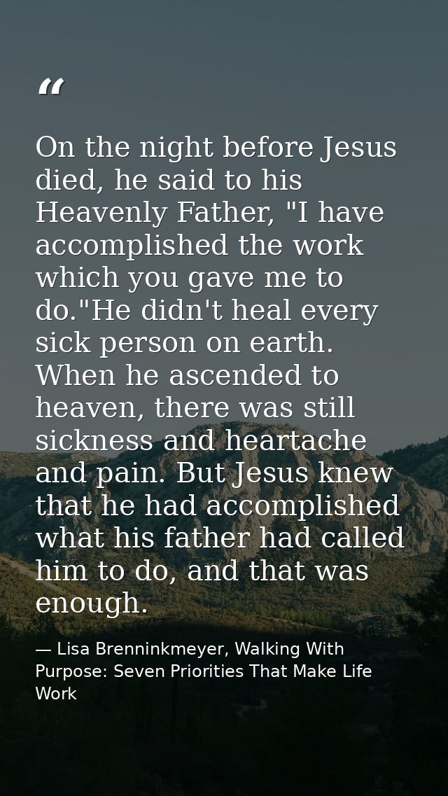On the night before Jesus died, he said to his Heavenly Father, "I have accomplished the work which you gave me to do."H — Lisa Brenninkmeyer, Walking With Purpose: Seven Priorities That Make Life Work