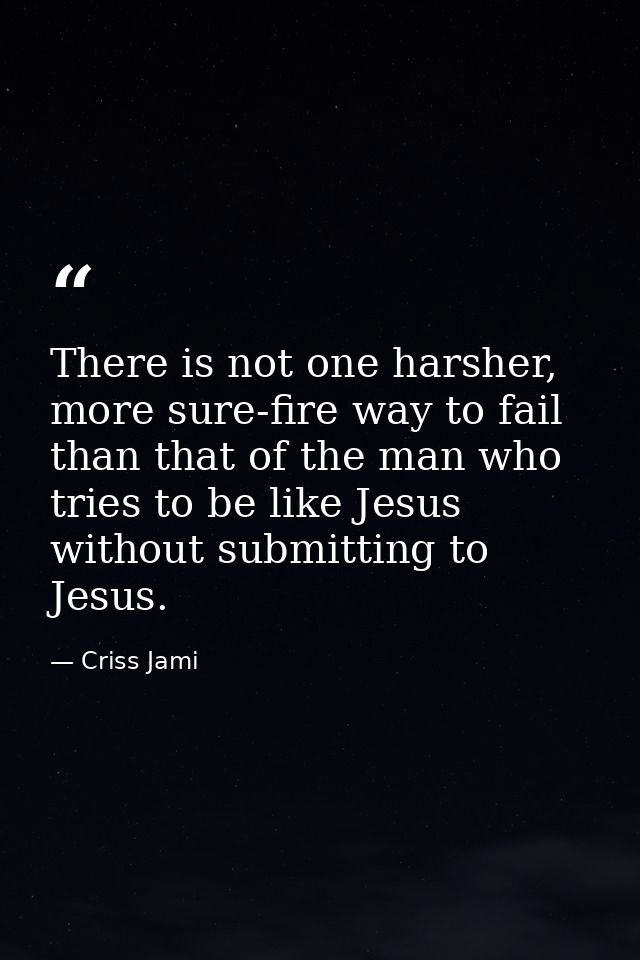 There is not one harsher, more sure-fire way to fail than that of the man who tries to be like Jesus without submitting  — Criss Jami
