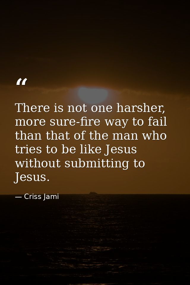 There is not one harsher, more sure-fire way to fail than that of the man who tries to be like Jesus without submitting  — Criss Jami
