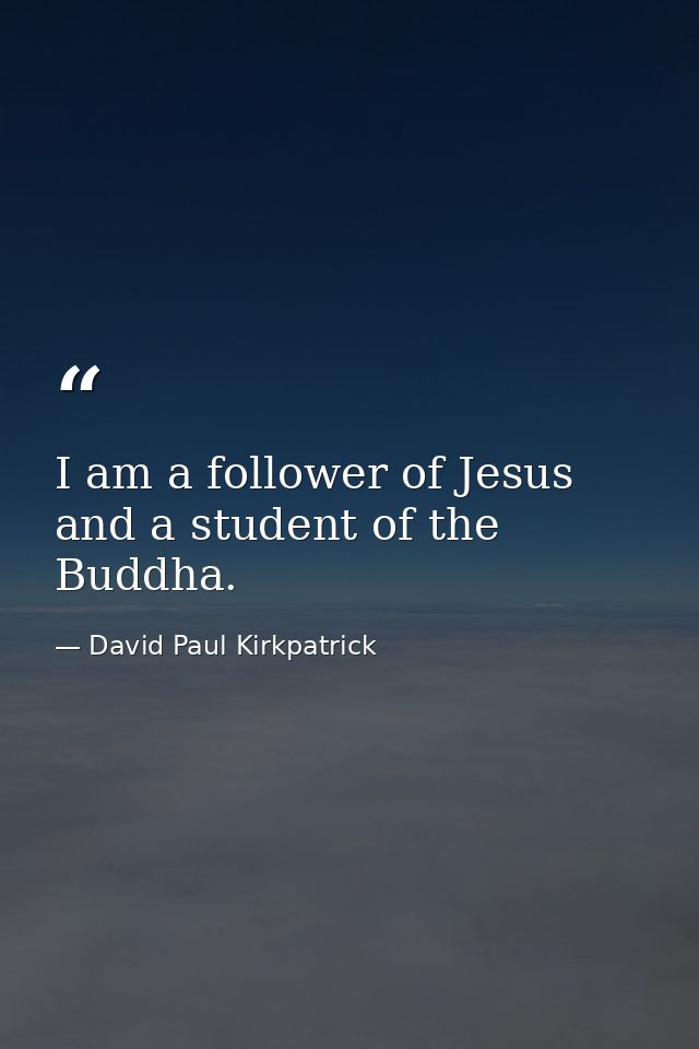 I am a follower of Jesus and a student of the Buddha. — David Paul Kirkpatrick