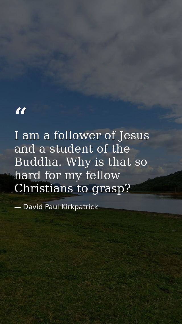 I am a follower of Jesus and a student of the Buddha. Why is that so hard for my fellow Christians to grasp? — David Paul Kirkpatrick