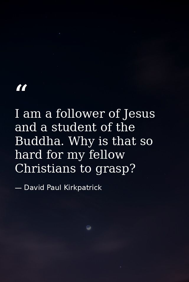 I am a follower of Jesus and a student of the Buddha. Why is that so hard for my fellow Christians to grasp? — David Paul Kirkpatrick