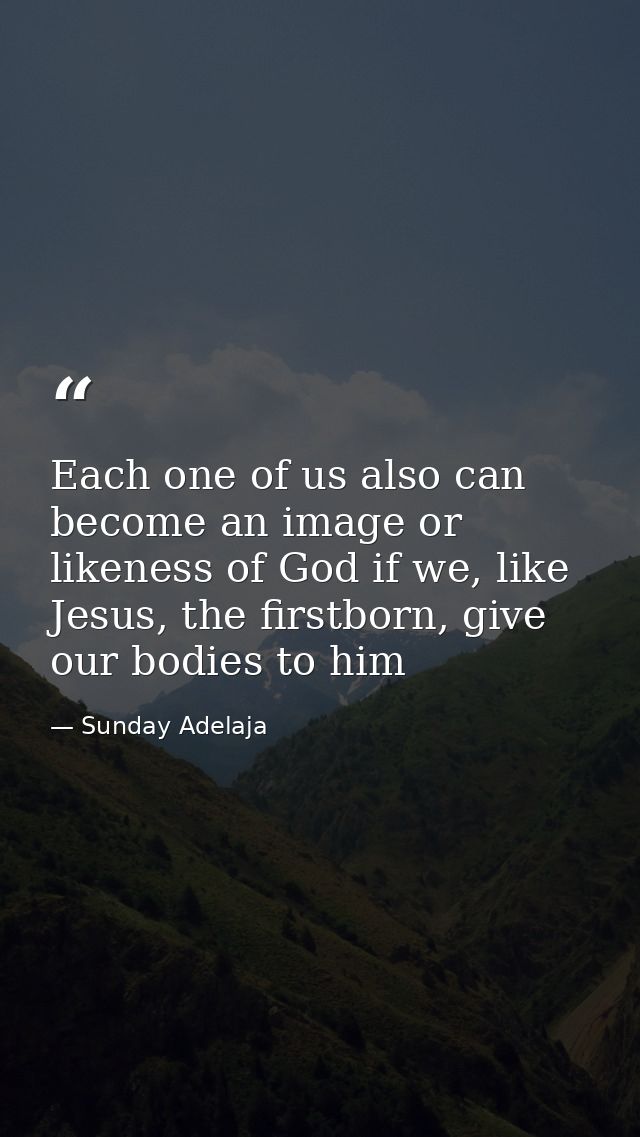 Each one of us also can become an image or likeness of God if we, like Jesus, the firstborn, give our bodies to him — Sunday Adelaja