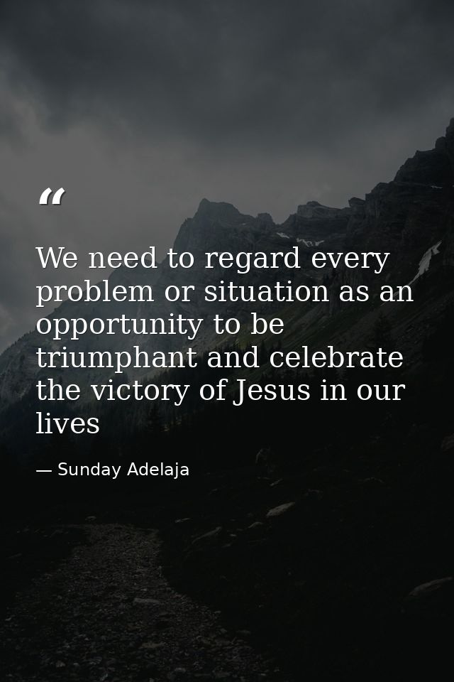 We need to regard every problem or situation as an opportunity to be triumphant and celebrate the victory of Jesus in ou — Sunday Adelaja