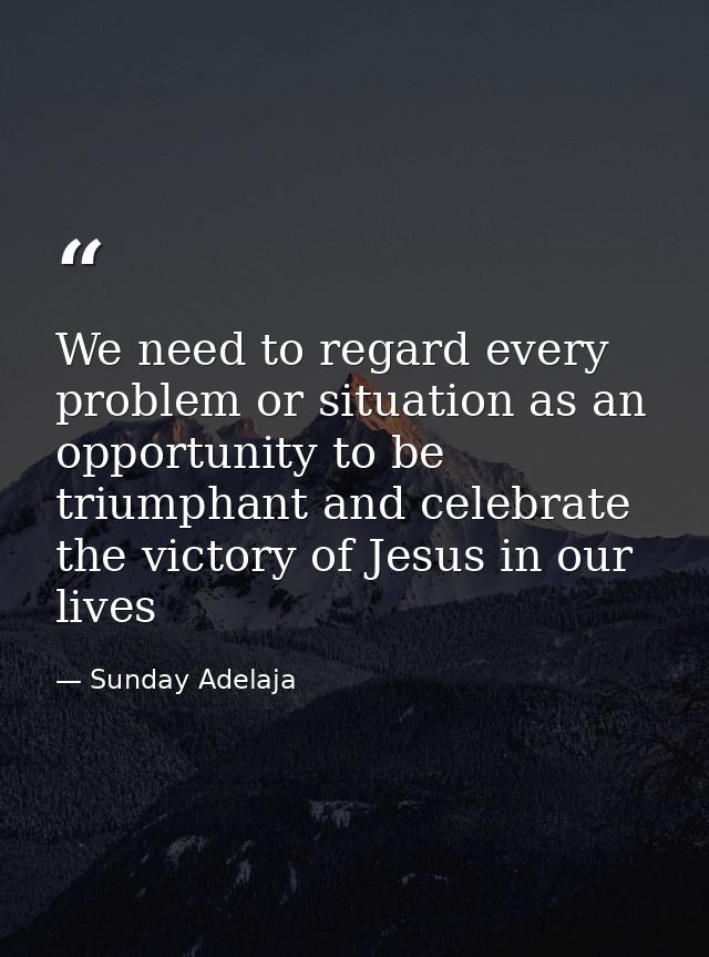 We need to regard every problem or situation as an opportunity to be triumphant and celebrate the victory of Jesus in ou — Sunday Adelaja