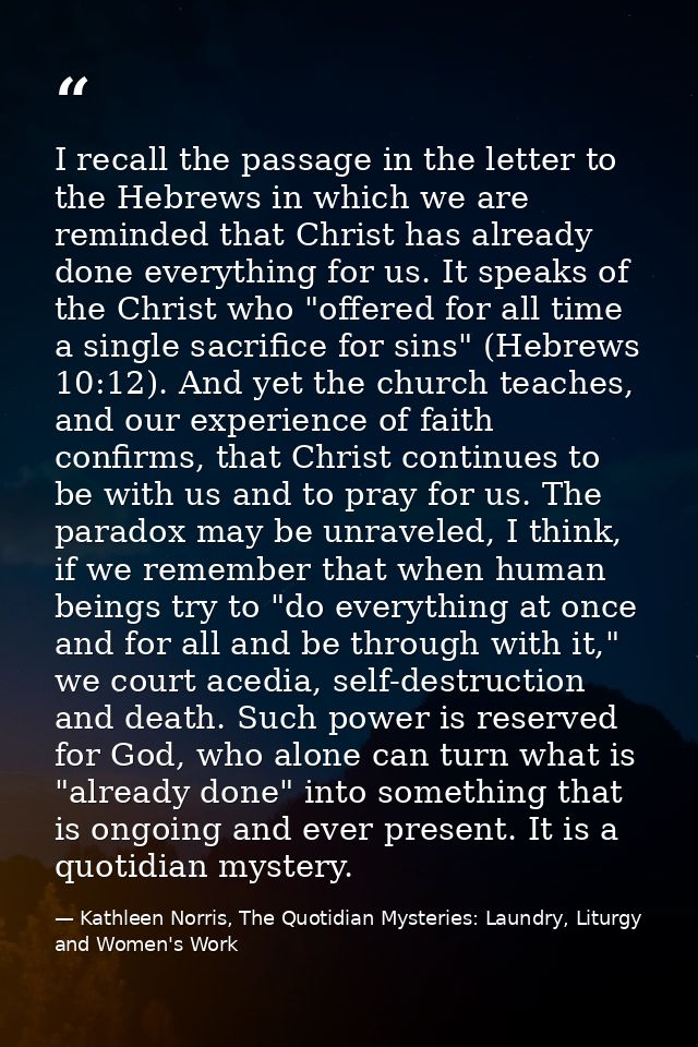 I recall the passage in the letter to the Hebrews in which we are reminded that Christ has already done everything for u — Kathleen Norris, The Quotidian Mysteries: Laundry, Liturgy and Women's Work