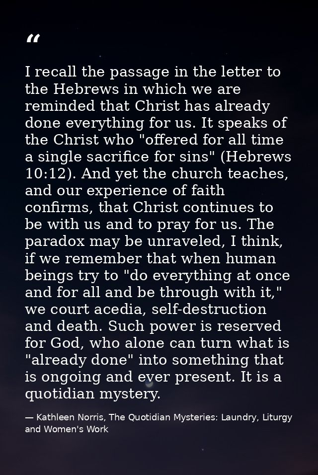 I recall the passage in the letter to the Hebrews in which we are reminded that Christ has already done everything for u — Kathleen Norris, The Quotidian Mysteries: Laundry, Liturgy and Women's Work