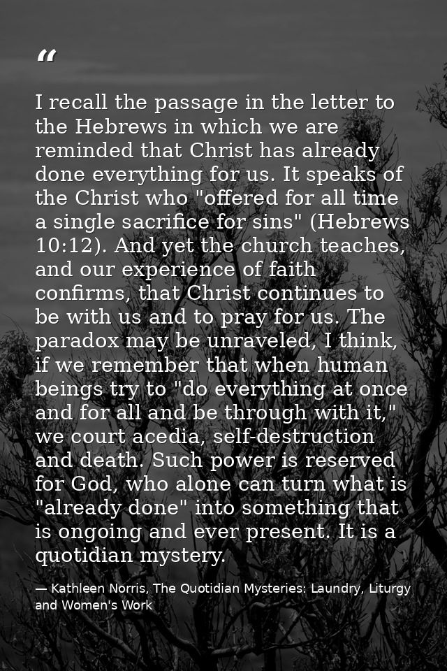 I recall the passage in the letter to the Hebrews in which we are reminded that Christ has already done everything for u — Kathleen Norris, The Quotidian Mysteries: Laundry, Liturgy and Women's Work